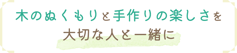 木のぬくもりと手作りの楽しさを大切な人と一緒に